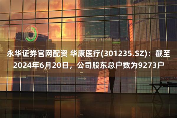 永华证券官网配资 华康医疗(301235.SZ)：截至2024年6月20日，公司股东总户数为9273户