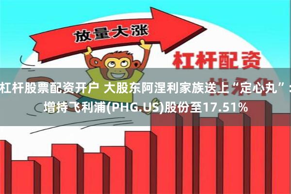 杠杆股票配资开户 大股东阿涅利家族送上“定心丸”：增持飞利浦(PHG.US)股份至17.51%