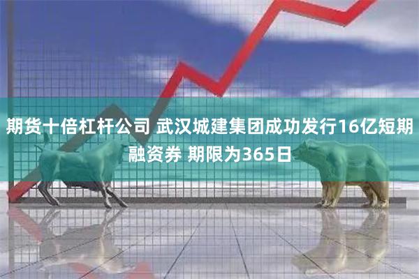 期货十倍杠杆公司 武汉城建集团成功发行16亿短期融资券 期限为365日