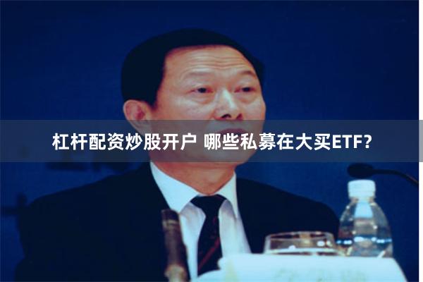 杠杆配资炒股开户 哪些私募在大买ETF？