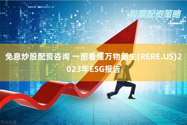 免息炒股配资咨询 一图看懂万物新生(RERE.US)2023年ESG报告