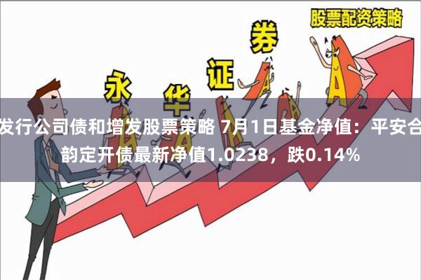 发行公司债和增发股票策略 7月1日基金净值：平安合韵定开债最新净值1.0238，跌0.14%