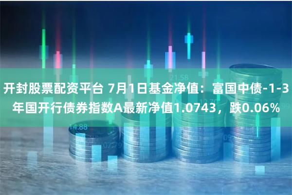 开封股票配资平台 7月1日基金净值：富国中债-1-3年国开行债券指数A最新净值1.0743，跌0.06%