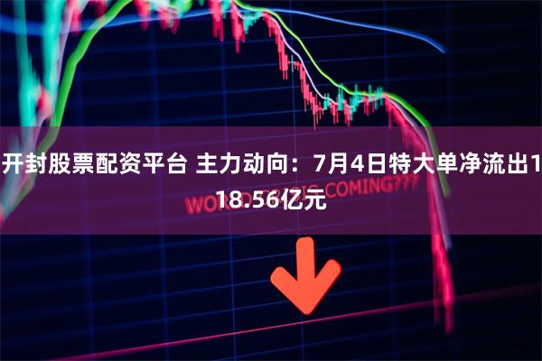 开封股票配资平台 主力动向：7月4日特大单净流出118.56亿元