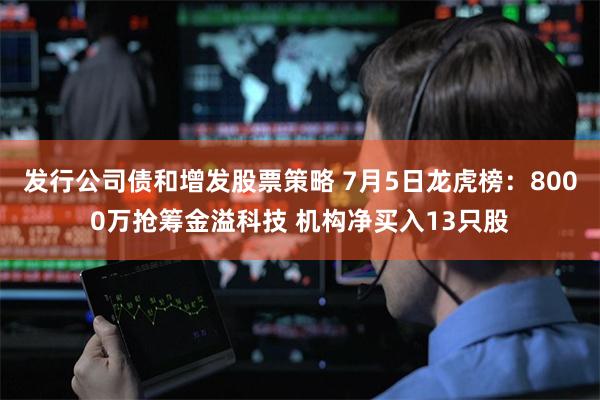 发行公司债和增发股票策略 7月5日龙虎榜：8000万抢筹金溢科技 机构净买入13只股