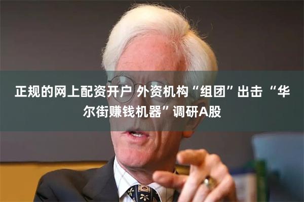 正规的网上配资开户 外资机构“组团”出击 “华尔街赚钱机器”调研A股