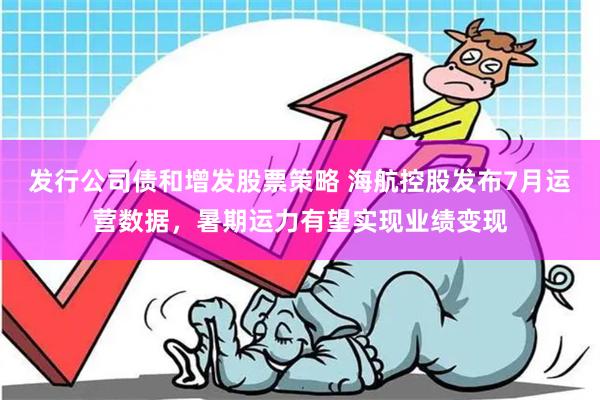 发行公司债和增发股票策略 海航控股发布7月运营数据，暑期运力有望实现业绩变现