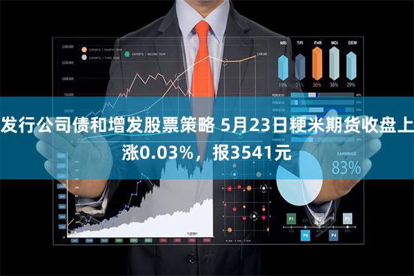 发行公司债和增发股票策略 5月23日粳米期货收盘上涨0.03%，报3541元