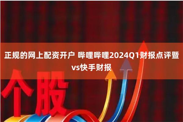 正规的网上配资开户 哔哩哔哩2024Q1财报点评暨vs快手财报