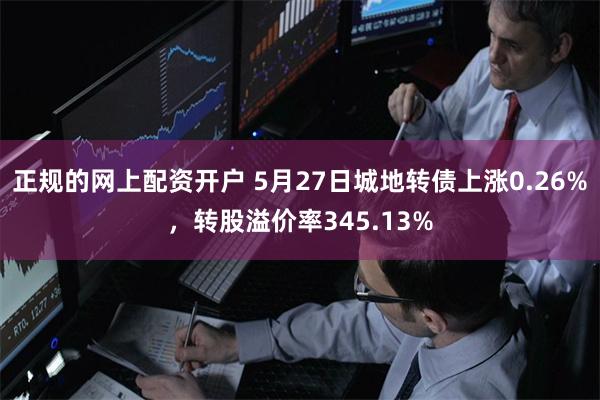 正规的网上配资开户 5月27日城地转债上涨0.26%，转股溢价率345.13%