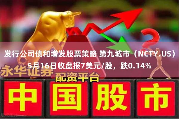 发行公司债和增发股票策略 第九城市（NCTY.US）5月16日收盘报7美元/股，跌0.14%