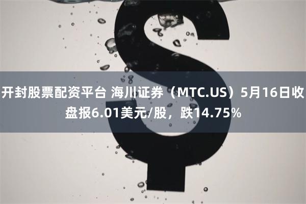 开封股票配资平台 海川证券（MTC.US）5月16日收盘报6.01美元/股，跌14.75%