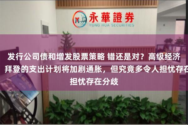 发行公司债和增发股票策略 错还是对？高级经济学家：拜登的支出计划将加剧通胀，但究竟多令人担忧存在分歧