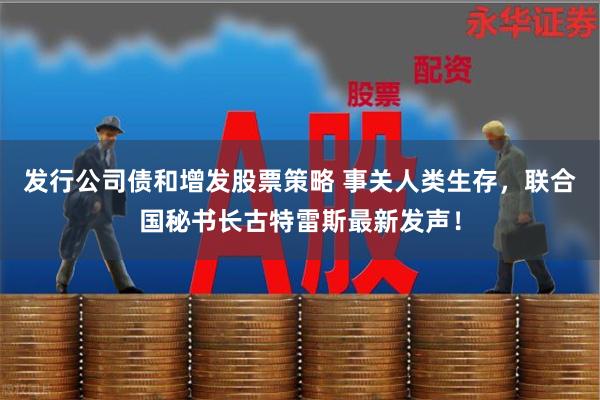 发行公司债和增发股票策略 事关人类生存，联合国秘书长古特雷斯