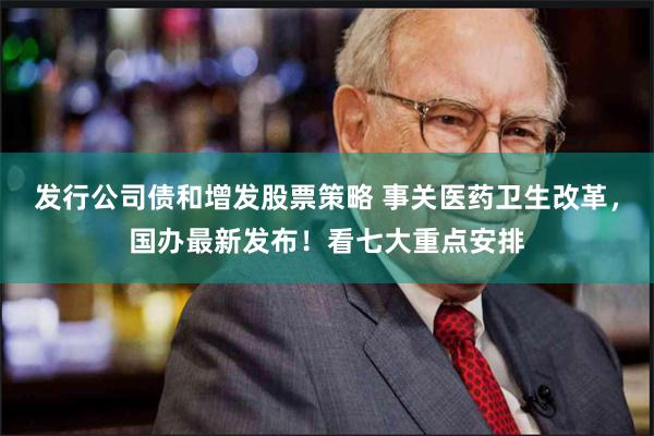 发行公司债和增发股票策略 事关医药卫生改革，国办最新发布！看