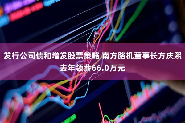 发行公司债和增发股票策略 南方路机董事长方庆熙去年领薪66.0万元