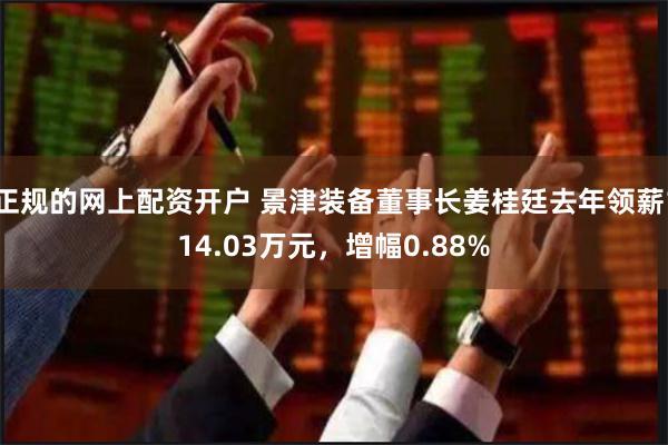 正规的网上配资开户 景津装备董事长姜桂廷去年领薪114.03万元，增幅0.88%