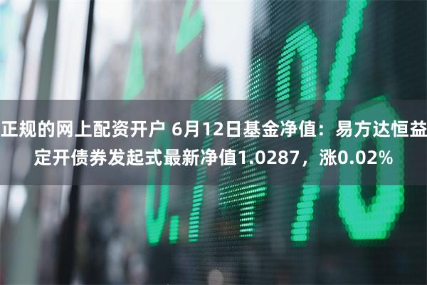 正规的网上配资开户 6月12日基金净值：易方达恒益定开债券发起式最新净值1.0287，涨0.02%