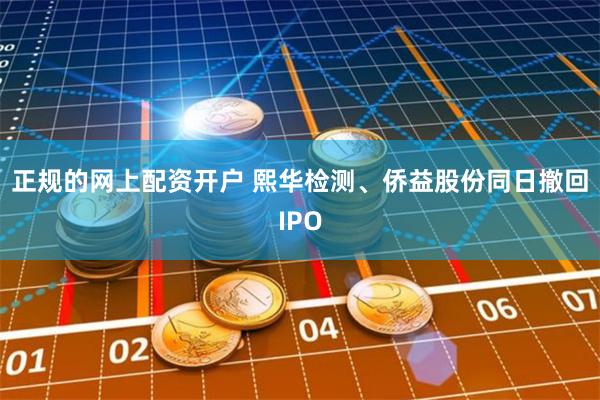 正规的网上配资开户 熙华检测、侨益股份同日撤回IPO